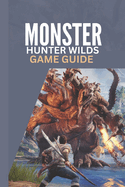 Monster Hunter Wilds Game Guide: A Step by Step Complete Walkthrough Strategy Tips for Beginners and Advanced Players