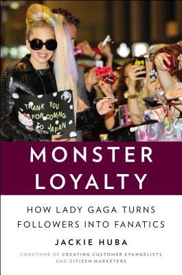 Monster Loyalty: How Lady Gaga Turns Followers Into Fanatics - Huba, Jackie