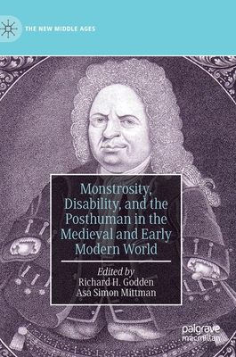 Monstrosity, Disability, and the Posthuman in the Medieval and Early Modern World - Godden, Richard H (Editor), and Mittman, Asa Simon (Editor)