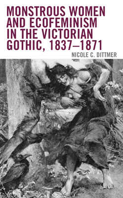 Monstrous Women and Ecofeminism in the Victorian Gothic, 1837-1871 - Dittmer, Nicole C