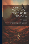 Montagrie E Vallate del Territorio Di Bologna: Cenni Sulla Oro-Idrografia, Geologia, Litologia E Mineralogia Dell' Appennino Bolognese E Sue Dipendenze ...