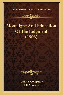 Montaigne and Education of the Judgment (1908) - Compayre, Gabriel, and Mansion, J E (Translated by)