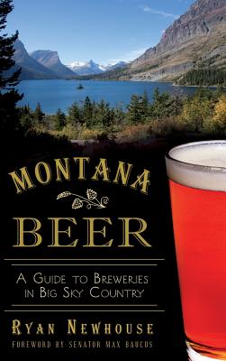 Montana Beer: A Guide to Breweries in Big Sky Country - Newhouse, Ryan, and Baucus, Max, Senator (Foreword by)