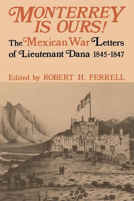 Monterrey Is Ours!: The Mexican War Letters of Lieutenant Dana, 1845-1847 - Ferrell, Robert H (Editor)