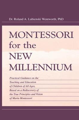 Montessori for the New Millennium: Practical Guidance on the Teaching and Education of Children of All Ages, Based on A Rediscovery of the True Principles and Vision of Maria Montessori - Wentworth, Roland A. Lubie, and Wentworth, Felix