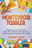 Montessori Toddler: A Comprehensive and Practical Guide for Parents Foster Independence, Nurturing Curiosity, and Encourage Holistic Development in Your Little One