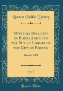 Monthly Bulletin of Books Added to the Public Library of the City of Boston, Vol. 5: January 1900 (Classic Reprint)