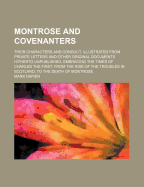 Montrose and Covenanters: Their Characters and Conduct, Illustrated from Private Letters and Other Original Documents Hitherto Unpublished, Embracing the Times of Charles the First, from the Rise of the Troubles in Scotland, to the Death of Montrose