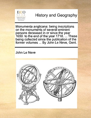 Monumenta anglicana: being inscriptions on the monuments of several eminent persons deceased in or since the year 1650. to the end of the year 1718. ... These being collected since the publication of the former volumes ... By John Le Neve, Gent. - Le Neve, John