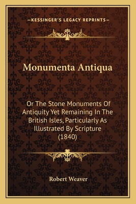 Monumenta Antiqua: Or The Stone Monuments Of Antiquity Yet Remaining In The British Isles, Particularly As Illustrated By Scripture (1840) - Weaver, Robert