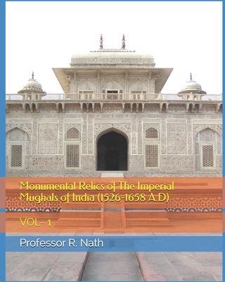 Monumental Relics of The Imperial Mughals of India (1526-1658 A.D): Vol- 1 - Nath, R, Professor