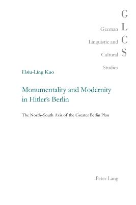 Monumentality and Modernity in Hitler's Berlin: The North-South Axis of the Greater Berlin Plan - Lutzeier, Peter Rolf (Series edited by), and Kuo, Hsiu-Ling