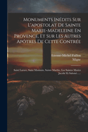 Monuments In?dits Sur l'Apostolat de Sainte Marie-Madeleine En Provence, Et Sur Les Autres Apotres de Cette Contr?e, Saint Lazare, Saint Maximin, Sainte Marthe, Les Saintes Maries Jacob? Et Salom?, Etc., Etc, Vol. 1 (Classic Reprint)