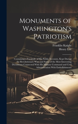 Monuments of Washington's Patriotism; Containing a Facsimile of his Public Accounts, Kept During the Revolutionary war; and Some of the Most Interesting Documents Connected With his Military Command and Civil Administration With Embellishments - Lee, Henry, and Knight, Franklin