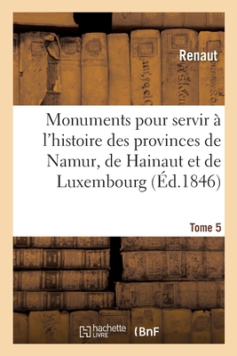 Monuments Pour Servir ? l'Histoire Des Provinces de Namur, de Hainaut Et de Luxembourg: Tome 4. Le Chevalier Au Cygne Et Godefroid de Bouillon, Po?me Historique - Renaut, and Reiffenberg, Fr?d?ric Auguste Ferdinand Thomas, and Gachet, ?mile