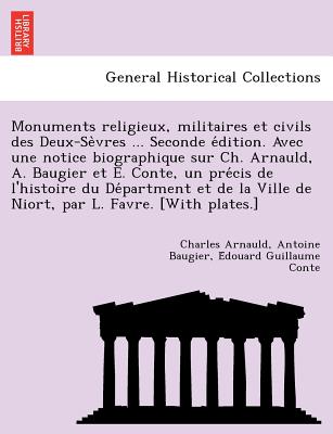 Monuments Religieux, Militaires Et Civils Des Deux-Se Vres ... Seconde E Dition. Avec Une Notice Biographique Sur Ch. Arnauld, A. Baugier Et E. Conte, Un Pre Cis de L'Histoire Du de Partment Et de La Ville de Niort, Par L. Favre. [With Plates.] - Arnauld, Charles, and Baugier, Antoine, and Conte, E Douard Guillaume