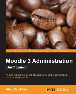 Moodle 3 Administration - Third Edition: An administrator's guide to configuring, securing, customizing, and extending Moodle - Bchner, Alex