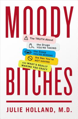 Moody Bitches: The Truth about the Drugs You're Taking, the Sleep You're Missing, the Sex You're Not Having, and What's Really Making You Crazy - Holland, Julie, M.D.
