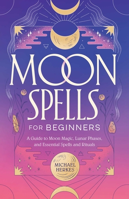 Moon Spells for Beginners: A Guide to Moon Magic, Lunar Phases, and Essential Spells & Rituals - Herkes, Michael
