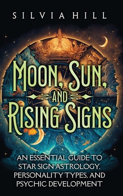 Moon, Sun, and Rising Signs: An Essential Guide to Star Sign Astrology, Personality Types, and Psychic Development - Hill, Silvia