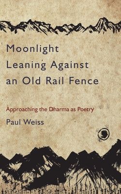 Moonlight Leaning Against an Old Rail Fence: Approaching the Dharma as Poetry - Weiss, Paul