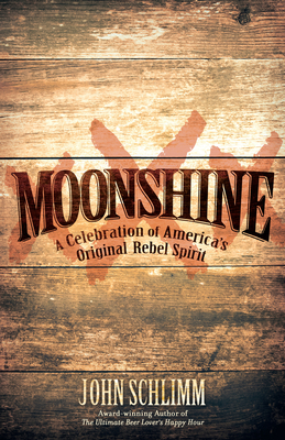 Moonshine: A Celebration of America's Original Rebel Spirit - Schlimm, John