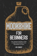 Moonshine for Beginners: The Ultimate Distillers Guide to Make the Authentic Corn Moonshine at Home