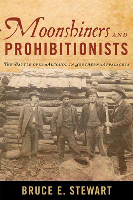 Moonshiners and Prohibitionists: The Battle over Alcohol in Southern Appalachia - Stewart, Bruce E