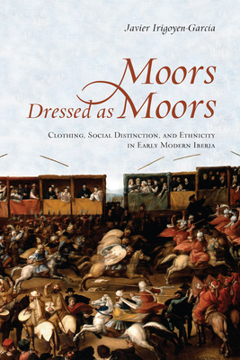Moors Dressed as Moors: Clothing, Social Distinction and Ethnicity in Early Modern Iberia - Irigoyen-Garcia, Javier