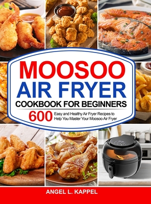 Moosoo Air Fryer Cookbook For Beginners: 600 Easy and Healthy Air Fryer Recipes to Help You Master Your Moosoo Air Fryer - Kappel, Angel L