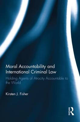 Moral Accountability and International Criminal Law: Holding Agents of Atrocity Accountable to the World - Fisher, Kirsten