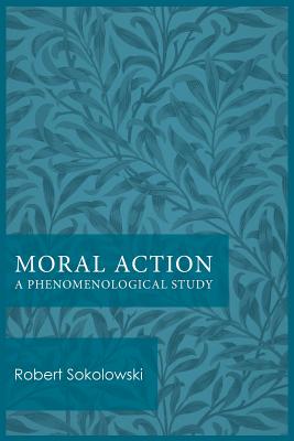 Moral Action: A Phenomenological Study - Sokolowski, Robert