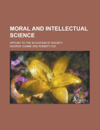 Moral and Intellectual Science; Applied to the Elevation of Society - Combe, George