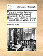Moral and Political Dialogues; With Letters on Chivalry and Romance: By the Reverend Doctor Hurd, ... in Three Volumes. the Sixth Edition. Volume 3 of 3