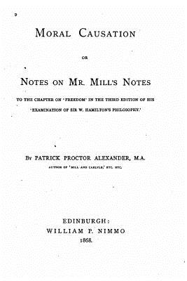 Moral Causation, Or, Notes on Mr. Mill's Notes, to the Chapter on 'Freedom - Alexander, Patrick Proctor