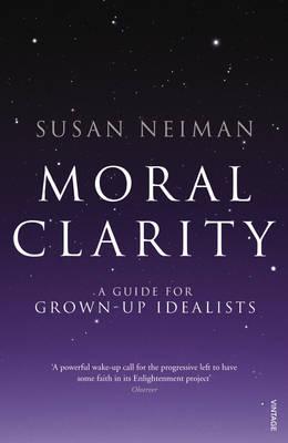 Moral Clarity: A Guide for Grown-up Idealists - Neiman, Susan
