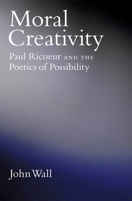 Moral Creativity: Paul Ricoeur and the Poetics of Possibility - Wall, John