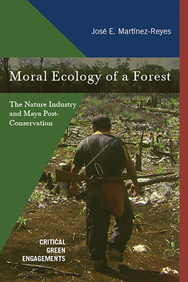 Moral Ecology of a Forest: The Nature Industry and Maya Post-Conservation - Martinez-Reyes, Jose E