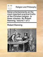 Moral Entertainments on the Most Important Practical Truths of the Christian Religion. in Three Volumes. by Robert Manning