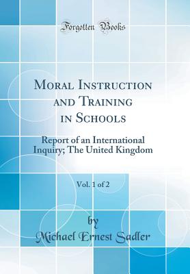 Moral Instruction and Training in Schools, Vol. 1 of 2: Report of an International Inquiry; The United Kingdom (Classic Reprint) - Sadler, Michael Ernest, Sir