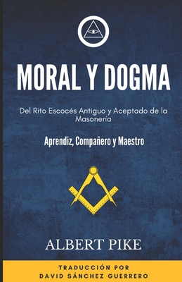 Moral y Dogma (Del Rito Escocs Antiguo y Aceptado de la Masonera): Grados de Aprendiz, Compaero y Maestro - Sanchez Guerrero, David (Translated by), and Pike, Albert