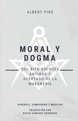 Moral y Dogma (Del Rito Escoc?s Antiguo y Aceptado de la Masoner?a): Grados de Aprendiz, Compaero y Maestro - Sanchez Guerrero, David (Translated by), and Pike, Albert