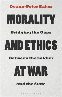 Morality and Ethics at War: Bridging the Gaps Between the Soldier and the State - Baker, Deane-Peter