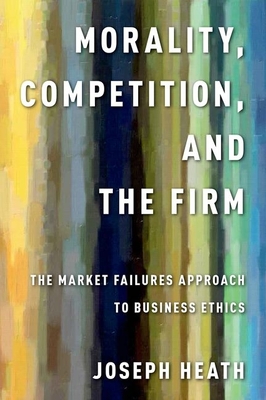 Morality, Competition, and the Firm: The Market Failures Approach to Business Ethics - Heath, Joseph