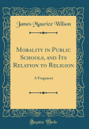 Morality in Public Schools, and Its Relation to Religion: A Fragment (Classic Reprint)