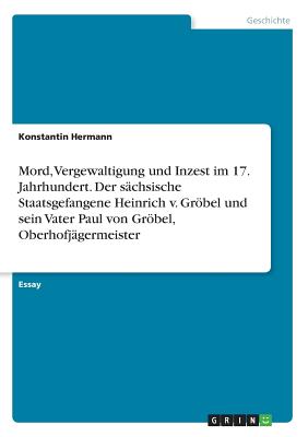 Mord, Vergewaltigung Und Inzest Im 17. Jahrhundert. Der S?chsische Staatsgefangene Heinrich V. Grbel Und Sein Vater Paul Von Grbel, Oberhofj?germeister - Hermann, Konstantin