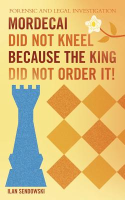 Mordecai Did Not Kneel Because the King Did Not Order It!: Forensic and Legal Investigation - Sendowski, Ilan