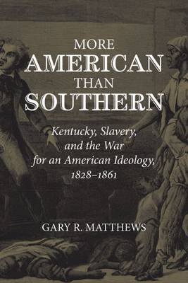 More American Than Southern: Kentucky, Slavery, and the War for an American Ideology, 1828-1861 - Matthews, Gary