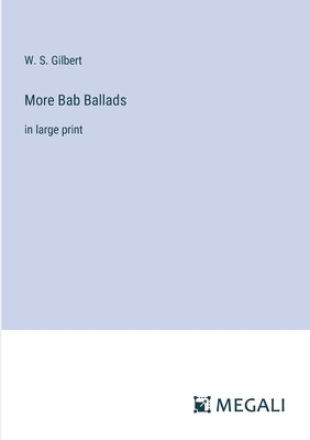 More Bab Ballads: in large print - Gilbert, W S