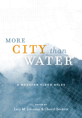 More City Than Water: A Houston Flood Atlas - Johnson, Lacy M (Editor), and Beckett, Cheryl (Editor)